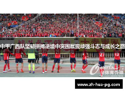 中甲广西队坚韧拼搏逆境中突围展现顽强斗志与成长之路