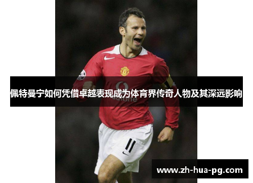 佩特曼宁如何凭借卓越表现成为体育界传奇人物及其深远影响 佩特曼宁如何凭借卓越表现成为体育界传奇人物及其深远影响