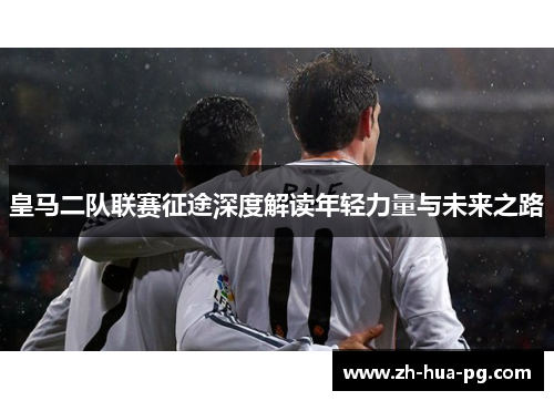皇马二队联赛征途深度解读年轻力量与未来之路 皇马二队联赛征途深度解读年轻力量与未来之路