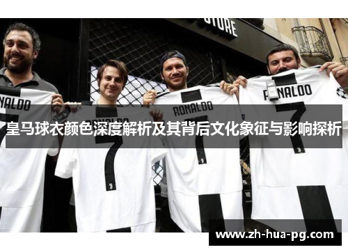 皇马球衣颜色深度解析及其背后文化象征与影响探析 皇马球衣颜色深度解析及其背后文化象征与影响探析
