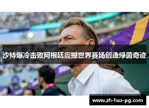 沙特爆冷击败阿根廷震撼世界赛场创造绿茵奇迹 沙特爆冷击败阿根廷震撼世界赛场创造绿茵奇迹