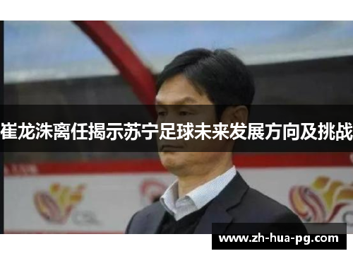 崔龙洙离任揭示苏宁足球未来发展方向及挑战
