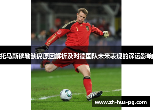 托马斯穆勒缺席原因解析及对德国队未来表现的深远影响
