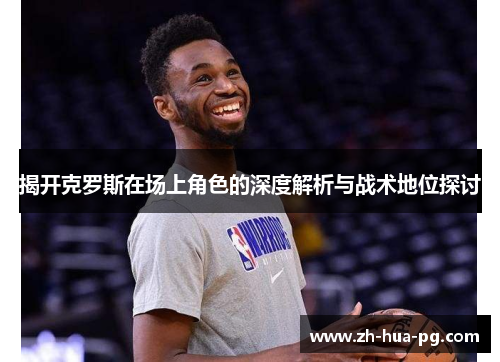 揭开克罗斯在场上角色的深度解析与战术地位探讨 揭开克罗斯在场上角色的深度解析与战术地位探讨