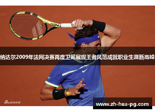 纳达尔2009年法网决赛再度卫冕展现王者风范成就职业生涯新高峰