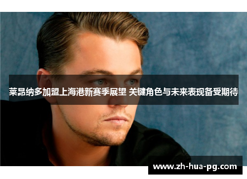 莱昂纳多加盟上海港新赛季展望 关键角色与未来表现备受期待