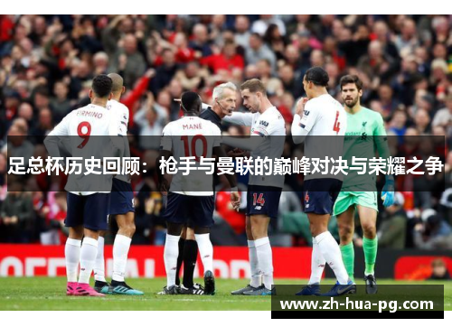 足总杯历史回顾：枪手与曼联的巅峰对决与荣耀之争