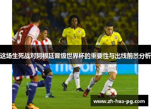 这场生死战对阿根廷晋级世界杯的重要性与出线前景分析 这场生死战对阿根廷晋级世界杯的重要性与出线前景分析