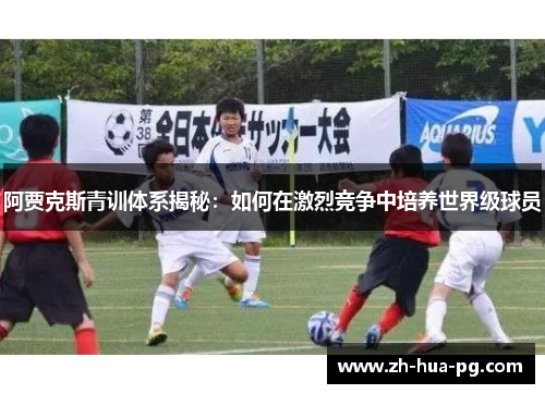 阿贾克斯青训体系揭秘:如何在激烈竞争中培养世界级球员 阿贾克斯青训体系揭秘:如何在激烈竞争中培养世界级球员