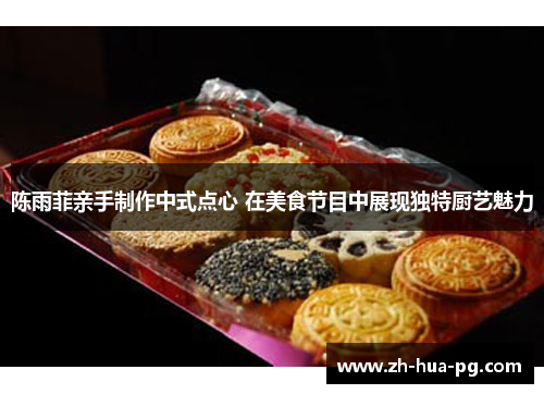 陈雨菲亲手制作中式点心 在美食节目中展现独特厨艺魅力 陈雨菲亲手制作中式点心 在美食节目中展现独特厨艺魅力