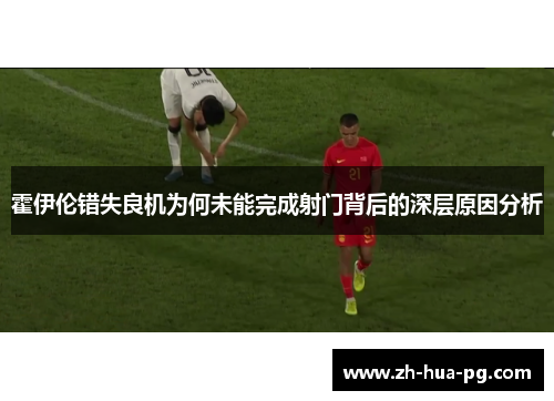 霍伊伦错失良机为何未能完成射门背后的深层原因分析 霍伊伦错失良机为何未能完成射门背后的深层原因分析