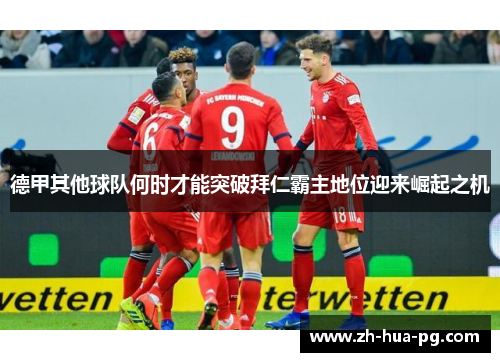 德甲其他球队何时才能突破拜仁霸主地位迎来崛起之机 德甲其他球队何时才能突破拜仁霸主地位迎来崛起之机