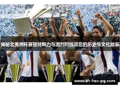 揭秘北美洲杯赛独特魅力与激烈对抗背后的历史与文化故事 揭秘北美洲杯赛独特魅力与激烈对抗背后的历史与文化故事