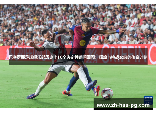 巴塞罗那足球俱乐部历史上10个决定性瞬间回顾：辉煌与挑战交织的传奇时刻