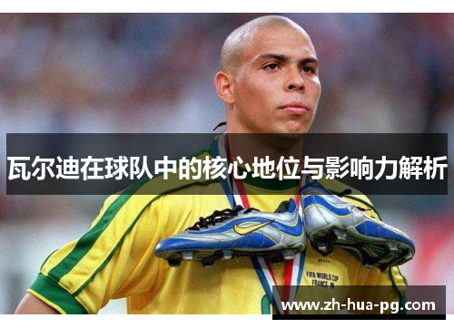 瓦尔迪在球队中的核心地位与影响力解析