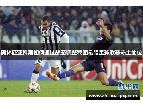 奥林匹亚科斯如何通过战略调整稳固希腊足球联赛霸主地位 奥林匹亚科斯如何通过战略调整稳固希腊足球联赛霸主地位