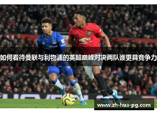 如何看待曼联与利物浦的英超巅峰对决两队谁更具竞争力 如何看待曼联与利物浦的英超巅峰对决两队谁更具竞争力