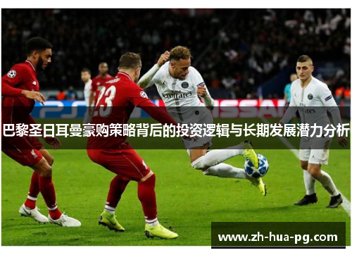 巴黎圣日耳曼豪购策略背后的投资逻辑与长期发展潜力分析 巴黎圣日耳曼豪购策略背后的投资逻辑与长期发展潜力分析