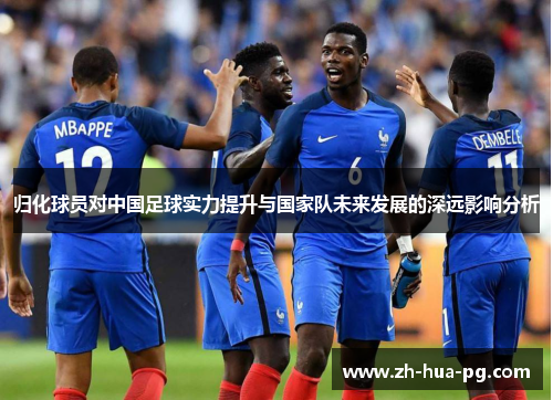 归化球员对中国足球实力提升与国家队未来发展的深远影响分析 归化球员对中国足球实力提升与国家队未来发展的深远影响分析