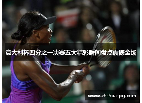 意大利杯四分之一决赛五大精彩瞬间盘点震撼全场 意大利杯四分之一决赛五大精彩瞬间盘点震撼全场