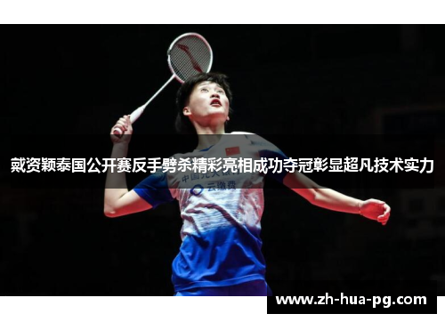 戴资颖泰国公开赛反手劈杀精彩亮相成功夺冠彰显超凡技术实力