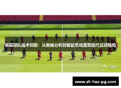 英超球队战术创新：从数据分析到智能系统重塑现代足球格局