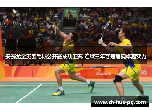 安赛龙全英羽毛球公开赛成功卫冕 连续三年夺冠展现卓越实力