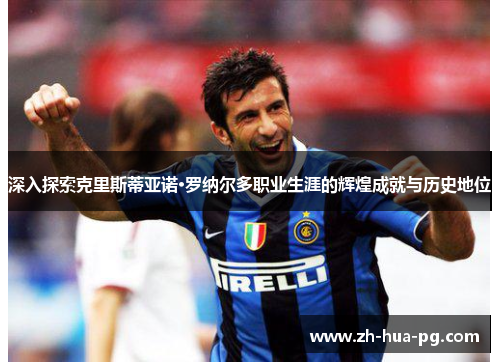 深入探索克里斯蒂亚诺·罗纳尔多职业生涯的辉煌成就与历史地位