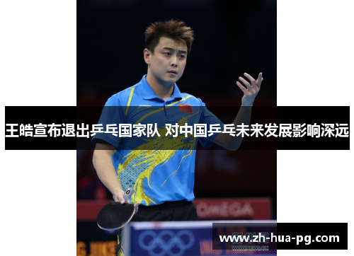 王皓宣布退出乒乓国家队 对中国乒乓未来发展影响深远