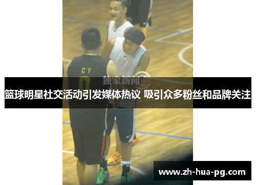 篮球明星社交活动引发媒体热议 吸引众多粉丝和品牌关注