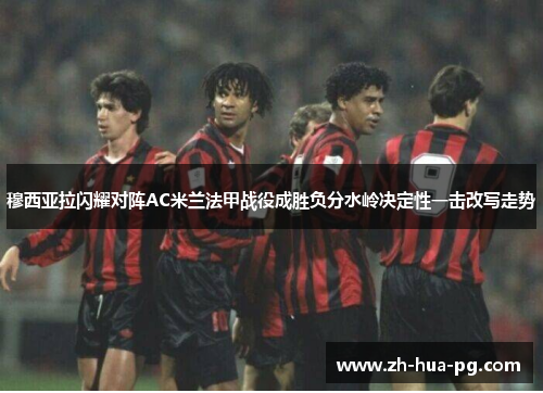 穆西亚拉闪耀对阵AC米兰法甲战役成胜负分水岭决定性一击改写走势