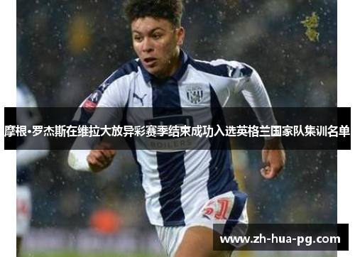 摩根·罗杰斯在维拉大放异彩赛季结束成功入选英格兰国家队集训名单