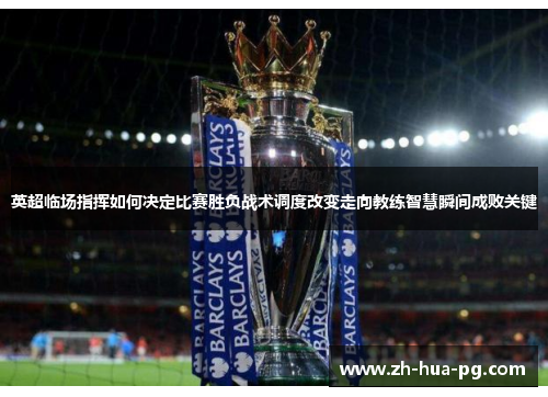 英超临场指挥如何决定比赛胜负战术调度改变走向教练智慧瞬间成败关键