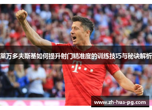 莱万多夫斯基如何提升射门精准度的训练技巧与秘诀解析