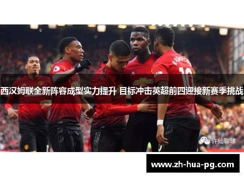 西汉姆联全新阵容成型实力提升 目标冲击英超前四迎接新赛季挑战