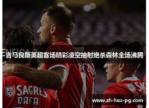 吉马良斯英超客场精彩凌空抽射绝杀森林全场沸腾 吉马良斯英超客场精彩凌空抽射绝杀森林全场沸腾