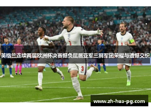英格兰连续两届欧洲杯决赛憾负屈居亚军三狮军团荣耀与遗憾交织 英格兰连续两届欧洲杯决赛憾负屈居亚军三狮军团荣耀与遗憾交织