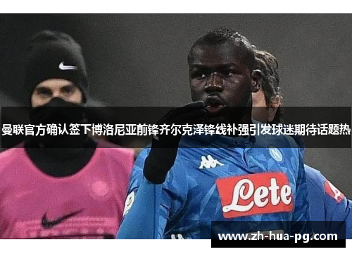曼联官方确认签下博洛尼亚前锋齐尔克泽锋线补强引发球迷期待话题热 曼联官方确认签下博洛尼亚前锋齐尔克泽锋线补强引发球迷期待话题热