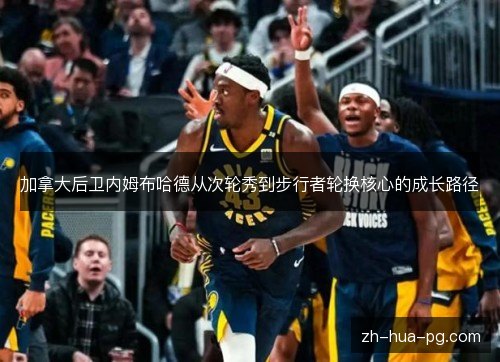 加拿大后卫内姆布哈德从次轮秀到步行者轮换核心的成长路径